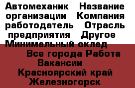 Автомеханик › Название организации ­ Компания-работодатель › Отрасль предприятия ­ Другое › Минимальный оклад ­ 26 000 - Все города Работа » Вакансии   . Красноярский край,Железногорск г.